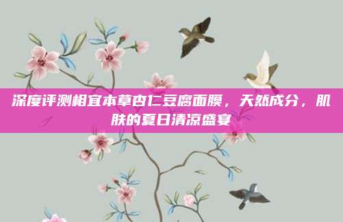 深度评测相宜本草杏仁豆腐面膜,天然成分,肌肤的夏日清凉盛宴