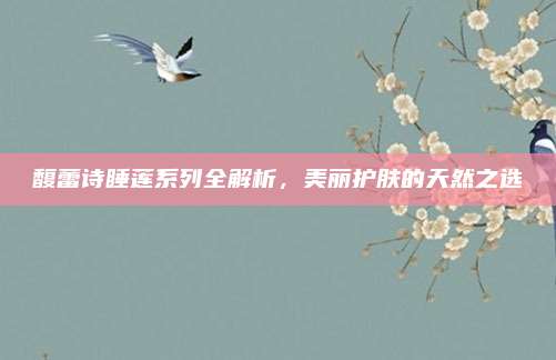 馥蕾诗睡莲系列全解析,美丽护肤的天然之选