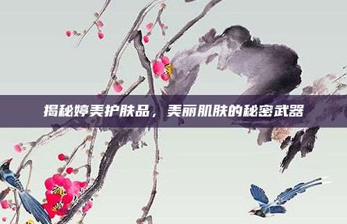 揭秘婷美护肤品,美丽肌肤的秘密武器