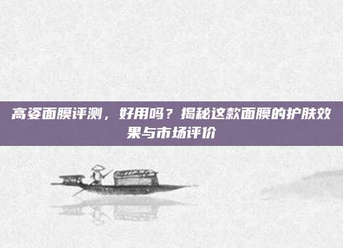 高姿面膜评测，好用吗？揭秘这款面膜的护肤效果与市场评价