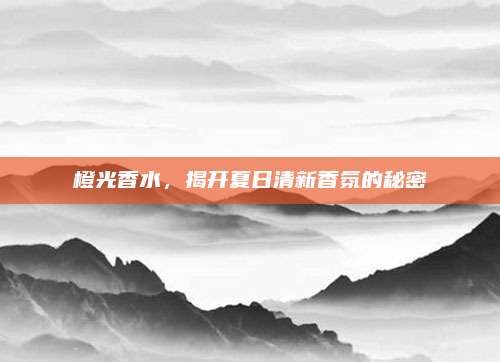 橙光香水，揭开夏日清新香氛的秘密