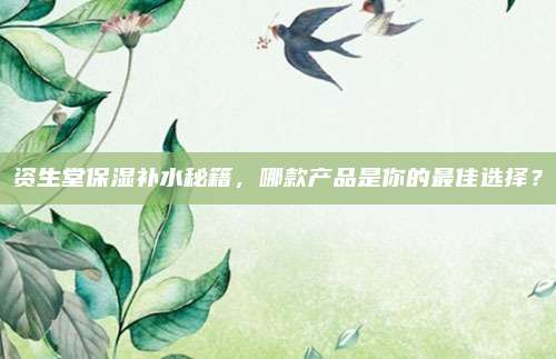 资生堂保湿补水秘籍,哪款产品是你的最佳选择?