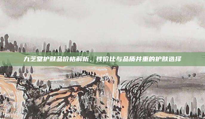九芝堂护肤品价格解析，性价比与品质并重的护肤选择