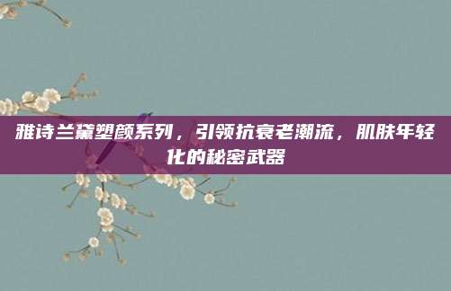 雅诗兰黛塑颜系列,引领抗衰老潮流,肌肤年轻化的秘密武器