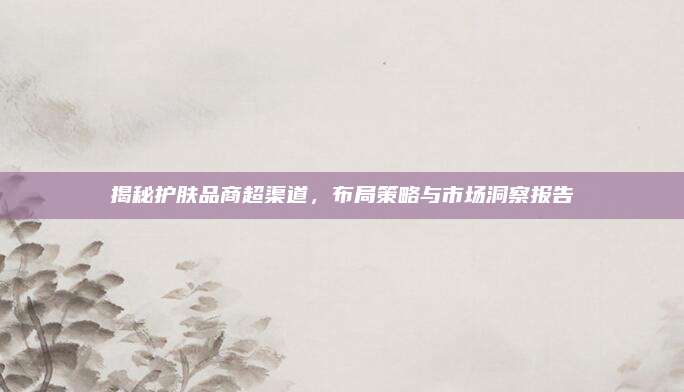 揭秘护肤品商超渠道，布局策略与市场洞察报告