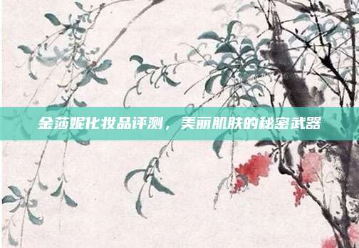 金莎妮化妆品评测，美丽肌肤的秘密武器