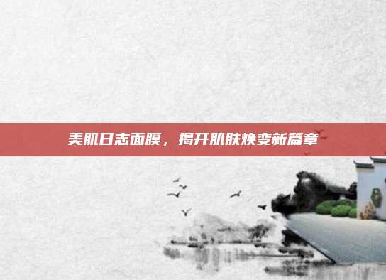 美肌日志面膜，揭开肌肤焕变新篇章
