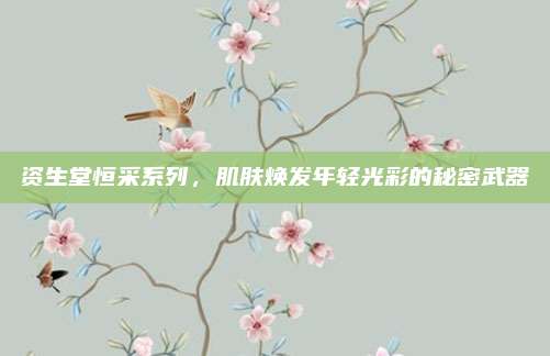 资生堂恒采系列，肌肤焕发年轻光彩的秘密武器