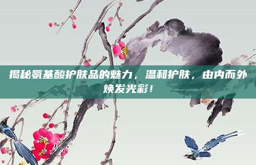 揭秘氨基酸护肤品的魅力，温和护肤，由内而外焕发光彩！