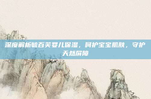 深度解析毓百芙婴儿保湿，呵护宝宝肌肤，守护天然屏障