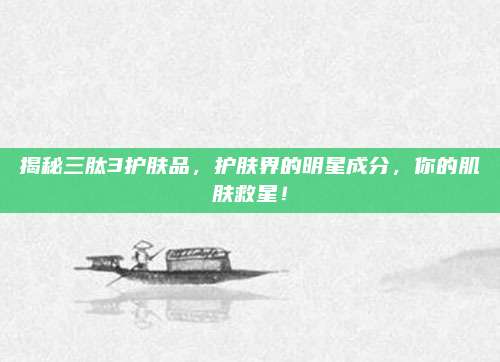 揭秘三肽3护肤品，护肤界的明星成分，你的肌肤救星！