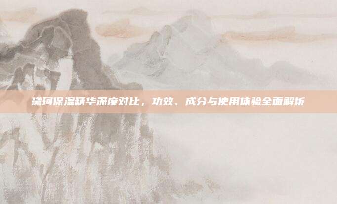 黛珂保湿精华深度对比，功效、成分与使用体验全面解析