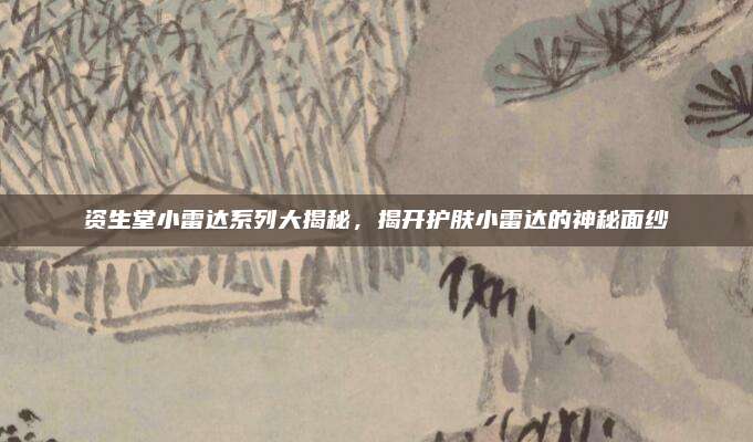 资生堂小雷达系列大揭秘,揭开护肤小雷达的神秘面纱