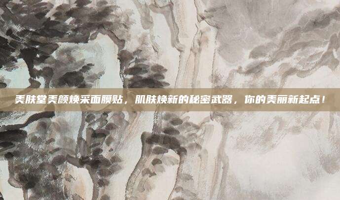 美肤堂美颜焕采面膜贴，肌肤焕新的秘密武器，你的美丽新起点！