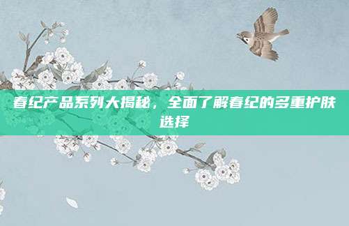 春纪产品系列大揭秘，全面了解春纪的多重护肤选择
