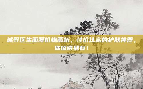 城野医生面膜价格解析，性价比高的护肤神器，你值得拥有！
