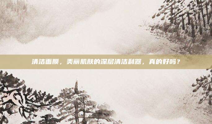 清洁面膜,美丽肌肤的深层清洁利器,真的好吗?