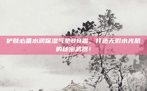 护肤必备水润保湿气垫BB霜，打造无瑕水光肌的秘密武器！