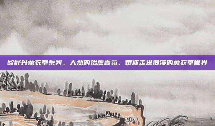 欧舒丹薰衣草系列,天然的治愈香氛,带你走进浪漫的薰衣草世界