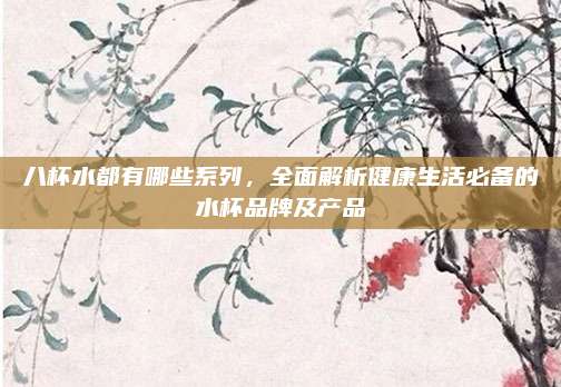 八杯水都有哪些系列，全面解析健康生活必备的水杯品牌及产品