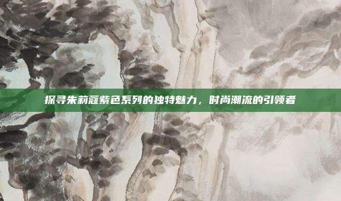 探寻朱莉蔻紫色系列的独特魅力，时尚潮流的引领者