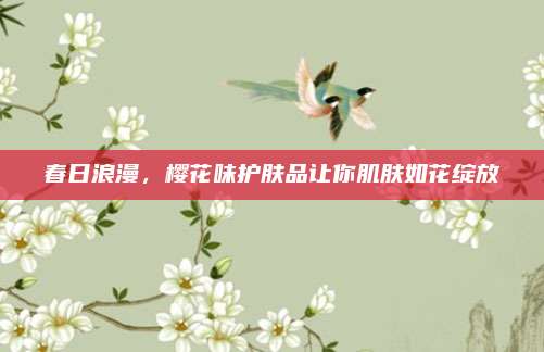 春日浪漫，樱花味护肤品让你肌肤如花绽放