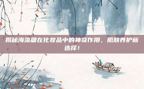 揭秘海藻糖在化妆品中的神奇作用,肌肤养护新选择!