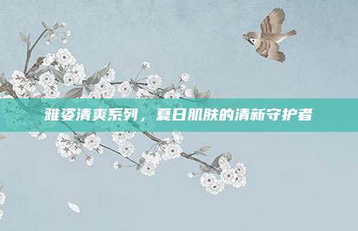 雅姿清爽系列，夏日肌肤的清新守护者