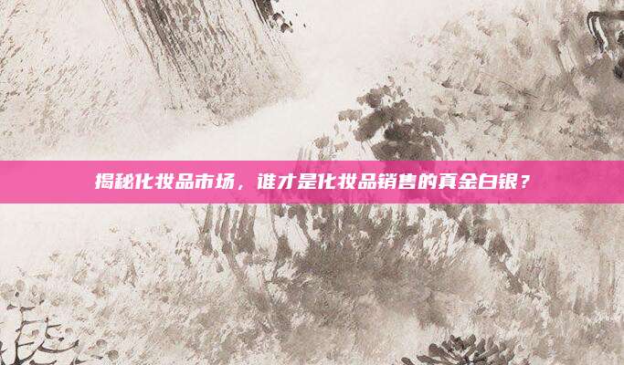 揭秘化妆品市场，谁才是化妆品销售的真金白银？