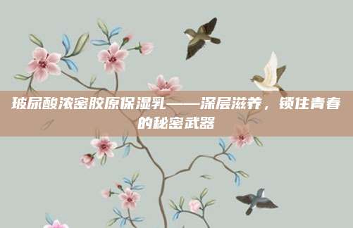 玻尿酸浓密胶原保湿乳——深层滋养，锁住青春的秘密武器