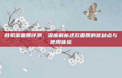 肤肌蜜面膜评测，深度解析这款面膜的优缺点与使用体验