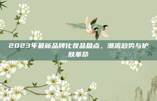 2023年最新品牌化妆品盘点，潮流趋势与护肤革命