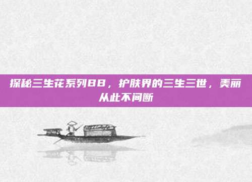 探秘三生花系列BB，护肤界的三生三世，美丽从此不间断
