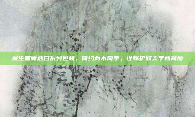 资生堂新透白系列包装,简约而不简单,诠释护肤美学新高度