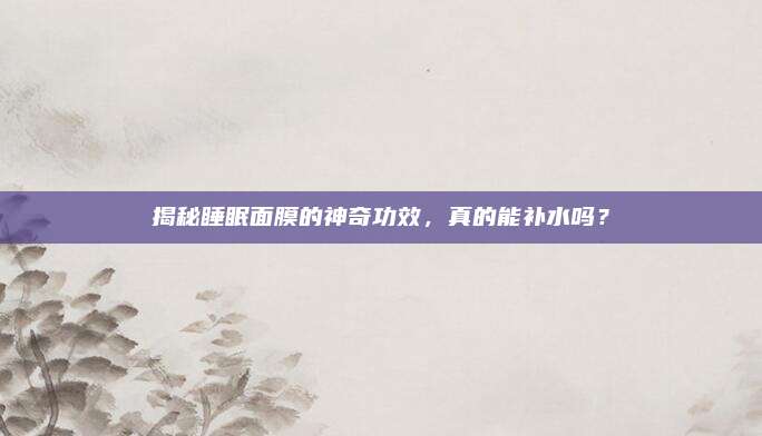 揭秘睡眠面膜的神奇功效,真的能补水吗?
