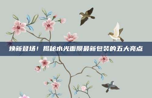 焕新登场！揭秘水光面膜最新包装的五大亮点