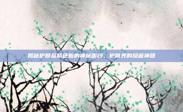 揭秘护肤品紫色瓶的神秘面纱，护肤界的隐藏神器