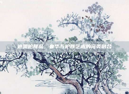 迪奥护肤品，奢华与护肤艺术的完美融合