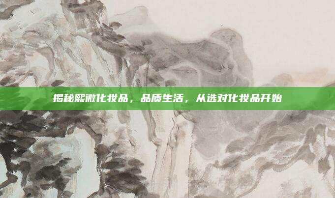 揭秘熙微化妆品，品质生活，从选对化妆品开始