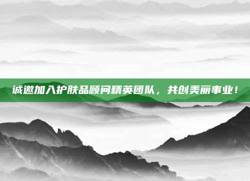 诚邀加入护肤品顾问精英团队，共创美丽事业！