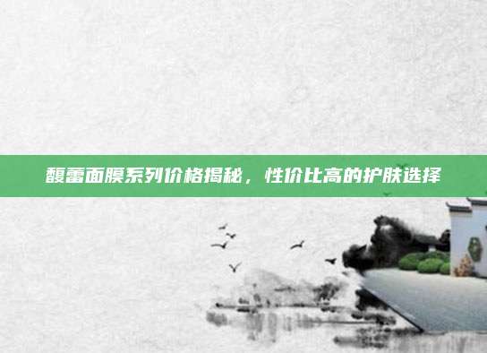 馥蕾面膜系列价格揭秘,性价比高的护肤选择