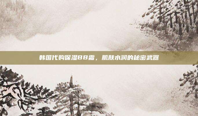韩国代购保湿BB霜，肌肤水润的秘密武器