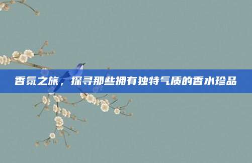 香氛之旅，探寻那些拥有独特气质的香水珍品