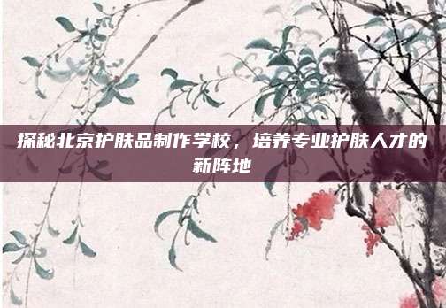 探秘北京护肤品制作学校,培养专业护肤人才的新阵地