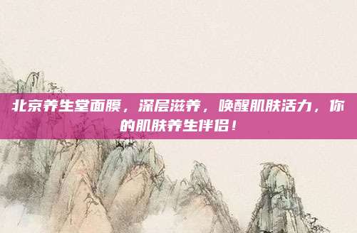 北京养生堂面膜,深层滋养,唤醒肌肤活力,你的肌肤养生伴侣!