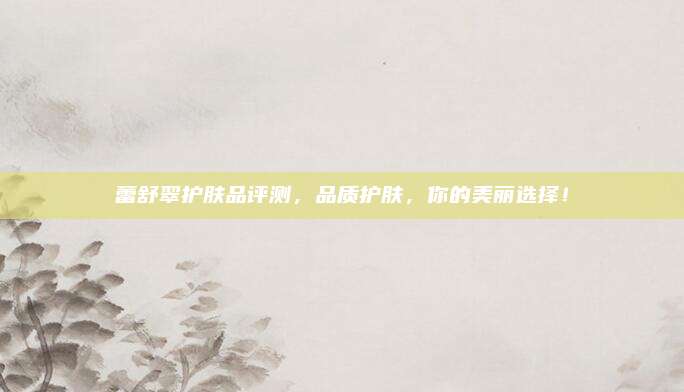 蕾舒翠护肤品评测,品质护肤,你的美丽选择!