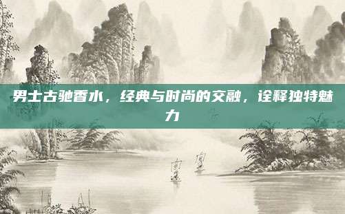 男士古驰香水,经典与时尚的交融,诠释独特魅力