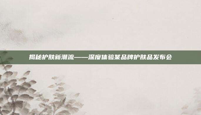 揭秘护肤新潮流——深度体验某品牌护肤品发布会