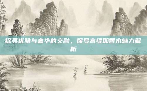 探寻优雅与奢华的交融，保罗高缇耶香水魅力解析
