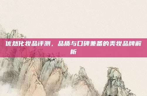 优然化妆品评测，品质与口碑兼备的美妆品牌解析